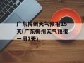 广东梅州天气预报15天(广东梅州天气预报一周7天)