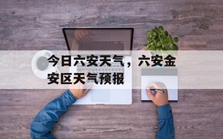 今日六安天气，六安金安区天气预报