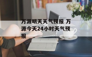 万源明天天气预报 万源今天24小时天气预报