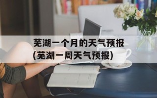 芜湖一个月的天气预报(芜湖一周天气预报)