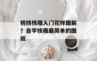 桃核核雕入门花样图解？自学核雕最简单的图纸