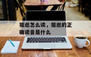 祖逖怎么读，祖逖的正确读音是什么