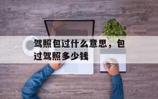 驾照包过什么意思，包过驾照多少钱