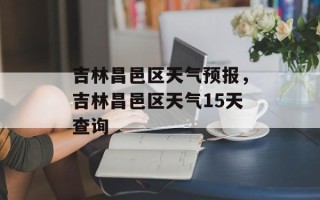 吉林昌邑区天气预报，吉林昌邑区天气15天查询