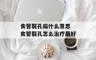 食管裂孔疝什么意思 食管裂孔怎么治疗最好