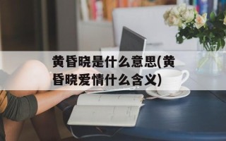 黄昏晓是什么意思(黄昏晓爱情什么含义)