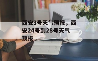 西安3号天气预报，西安24号到28号天气预报