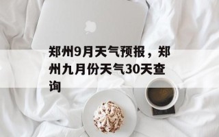 郑州9月天气预报，郑州九月份天气30天查询