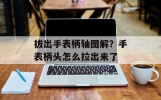 拔出手表柄轴图解？手表柄头怎么拉出来了
