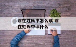 翁在姓氏中怎么读 翁在姓氏中读什么