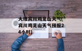 大理宾川鸡足山天气(宾川鸡足山天气预报24小时)
