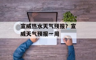 宣威热水天气预报？宣威天气预报一周