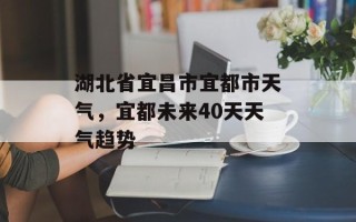 湖北省宜昌市宜都市天气，宜都未来40天天气趋势