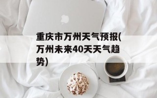 重庆市万州天气预报(万州未来40天天气趋势)