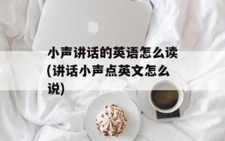 小声讲话的英语怎么读(讲话小声点英文怎么说)