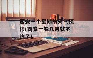 西安一个星期的天气预报(西安一般几月就不热了)