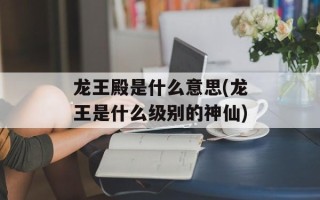龙王殿是什么意思(龙王是什么级别的神仙)