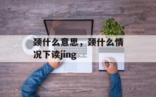 颈什么意思，颈什么情况下读jing