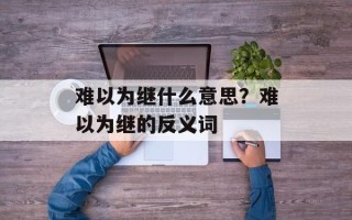 难以为继什么意思？难以为继的反义词