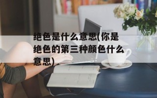 绝色是什么意思(你是绝色的第三种颜色什么意思)