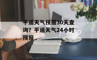 平遥天气预报30天查询？平遥天气24小时预报