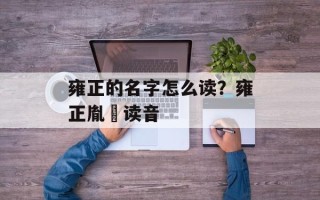 雍正的名字怎么读？雍正胤禛读音
