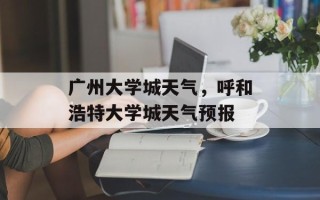 广州大学城天气，呼和浩特大学城天气预报