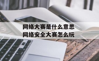 网络大赛是什么意思 网络安全大赛怎么玩