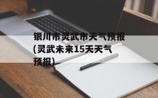 银川市灵武市天气预报(灵武未来15天天气预报)