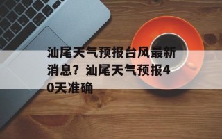 汕尾天气预报台风最新消息？汕尾天气预报40天准确
