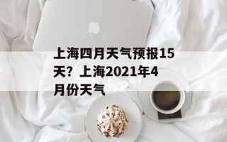 上海四月天气预报15天？上海2021年4月份天气
