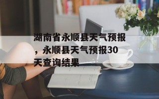 湖南省永顺县天气预报，永顺县天气预报30天查询结果