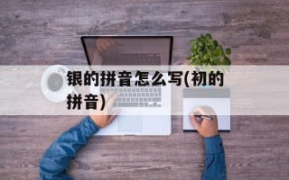 银的拼音怎么写(初的拼音)