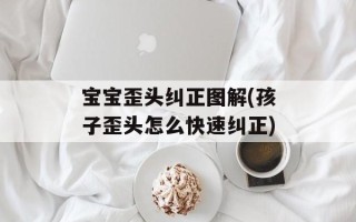 宝宝歪头纠正图解(孩子歪头怎么快速纠正)