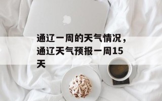 通辽一周的天气情况，通辽天气预报一周15天