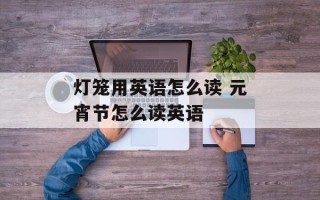 灯笼用英语怎么读 元宵节怎么读英语