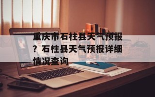 重庆市石柱县天气预报？石柱县天气预报详细情况查询