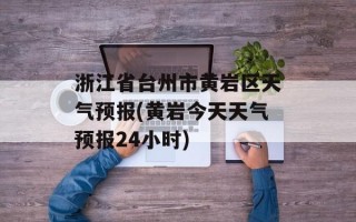 浙江省台州市黄岩区天气预报(黄岩今天天气预报24小时)