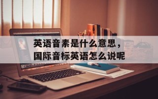 英语音素是什么意思，国际音标英语怎么说呢