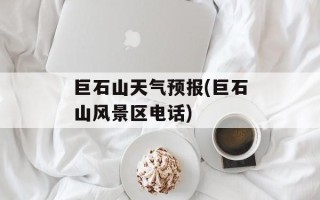 巨石山天气预报(巨石山风景区电话)
