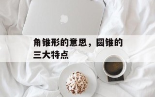 角锥形的意思，圆锥的三大特点