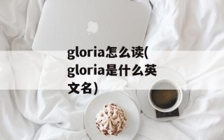 gloria怎么读(gloria是什么英文名)