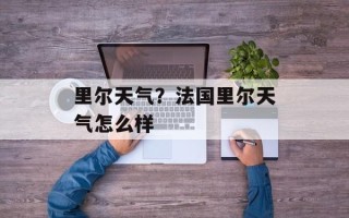 里尔天气？法国里尔天气怎么样