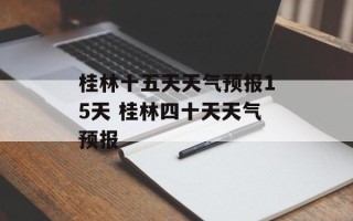 桂林十五天天气预报15天 桂林四十天天气预报