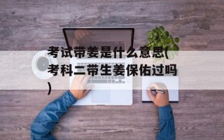 考试带姜是什么意思(考科二带生姜保佑过吗)