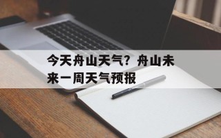 今天舟山天气？舟山未来一周天气预报
