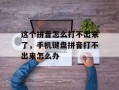 这个拼音怎么打不出来了，手机键盘拼音打不出来怎么办