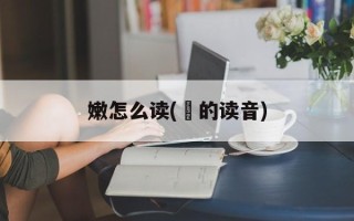 嫩怎么读(欶的读音)