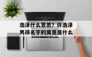 浩泽什么意思？许浩泽男孩名字的寓意是什么