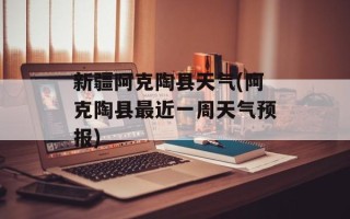 新疆阿克陶县天气(阿克陶县最近一周天气预报)